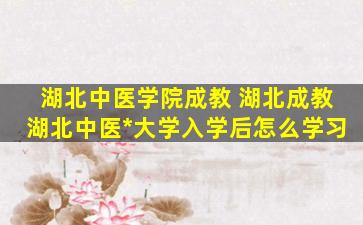 湖北中医学院成教 湖北成教湖北中医*大学入学后怎么学习